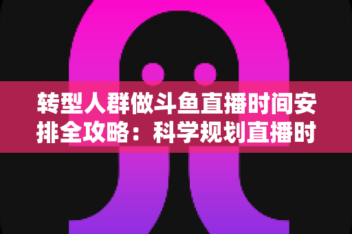 转型人群做斗鱼直播时间安排全攻略:科学规划直播时段,让转型之路事半功倍 转型人群做斗鱼直播时间安排全攻略:科学规划直播时段,让转型之路事半功倍