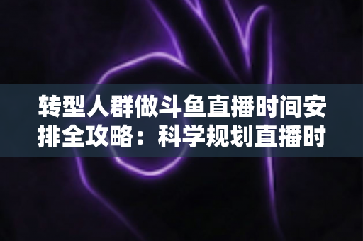 转型人群做斗鱼直播时间安排全攻略:科学规划直播时段,让转型之路事半功倍 转型人群做斗鱼直播时间安排全攻略:科学规划直播时段,让转型之路事半功倍