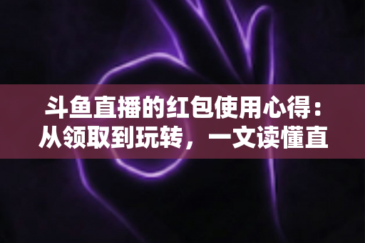 斗鱼直播的红包使用心得:从领取到玩转,一文读懂直播间红包福利 斗鱼直播的红包使用心得:从领取到玩转,一文读懂直播间红包福利