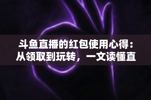 斗鱼直播的红包使用心得:从领取到玩转,一文读懂直播间红包福利 斗鱼直播的红包使用心得:从领取到玩转,一文读懂直播间红包福利