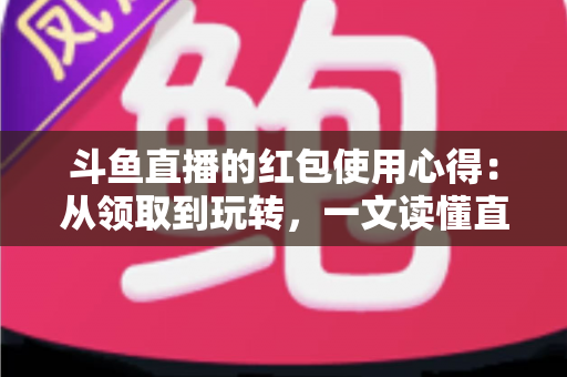 斗鱼直播的红包使用心得：从领取到玩转，一文读懂直播间红包福利