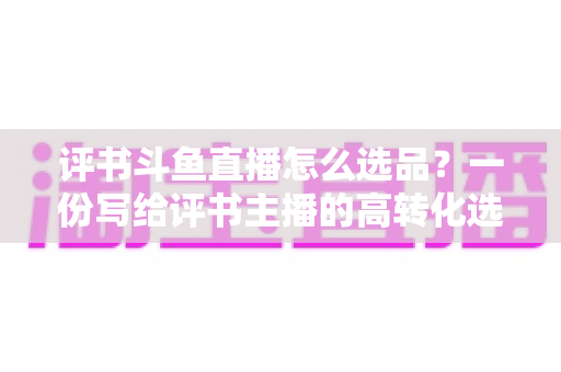 评书斗鱼直播怎么选品?一份写给评书主播的高转化选品实战指南 评书斗鱼直播怎么选品?一份写给评书主播的高转化选品实战指南