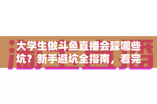 大学生做斗鱼直播会踩哪些坑?新手避坑全指南,看完少走三年弯路 大学生做斗鱼直播会踩哪些坑?新手避坑全指南,看完少走三年弯路