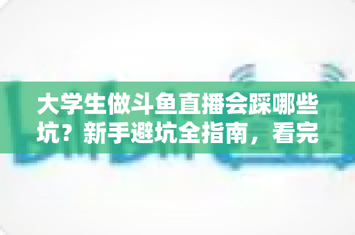 大学生做斗鱼直播会踩哪些坑?新手避坑全指南,看完少走三年弯路 大学生做斗鱼直播会踩哪些坑?新手避坑全指南,看完少走三年弯路