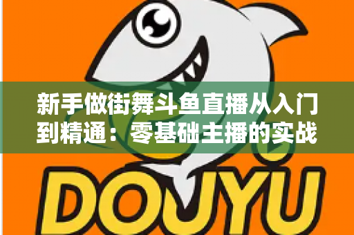 新手做街舞斗鱼直播从入门到精通:零基础主播的实战指南与涨粉秘籍 新手做街舞斗鱼直播从入门到精通:零基础主播的实战指南与涨粉秘籍
