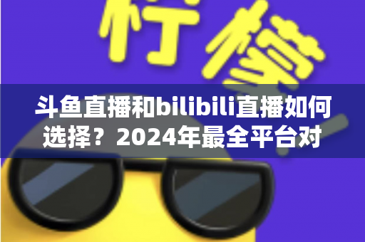 斗鱼直播和bilibili直播如何选择?2024年最全平台对比指南帮你找到最适合的直播家园 斗鱼直播和bilibili直播如何选择?2024年最全平台对比指南帮你找到最适合的直播家园