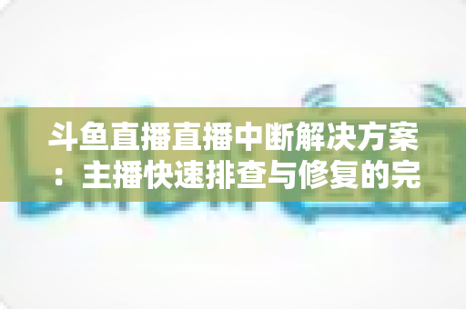 斗鱼直播直播中断解决方案：主播快速排查与修复的完整实战指南