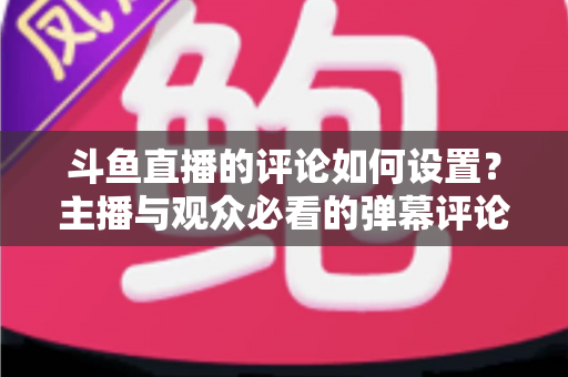 斗鱼直播的评论如何设置?主播与观众必看的弹幕评论设置全攻略 斗鱼直播的评论如何设置?主播与观众必看的弹幕评论设置全攻略