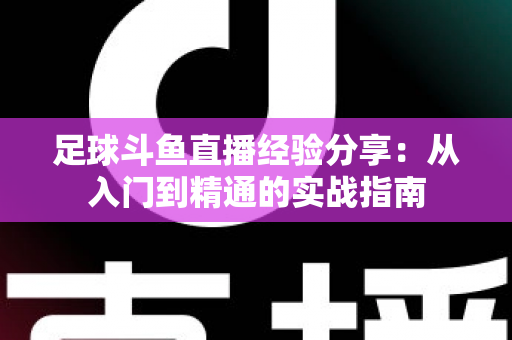 足球斗鱼直播经验分享:从入门到精通的实战指南 足球斗鱼直播经验分享:从入门到精通的实战指南