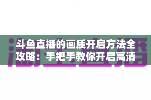 斗鱼直播的画质开启方法全攻略:手把手教你开启高清流畅观影新体验 斗鱼直播的画质开启方法全攻略:手把手教你开启高清流畅观影新体验
