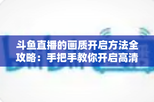 斗鱼直播的画质开启方法全攻略：手把手教你开启高清流畅观影新体验