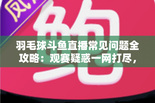 羽毛球斗鱼直播常见问题全攻略:观赛疑惑一网打尽,助你畅享高清羽球盛宴 羽毛球斗鱼直播常见问题全攻略:观赛疑惑一网打尽,助你畅享高清羽球盛宴