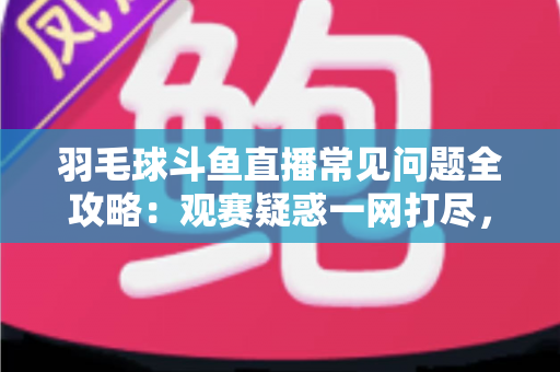 羽毛球斗鱼直播常见问题全攻略:观赛疑惑一网打尽,助你畅享高清羽球盛宴 羽毛球斗鱼直播常见问题全攻略:观赛疑惑一网打尽,助你畅享高清羽球盛宴