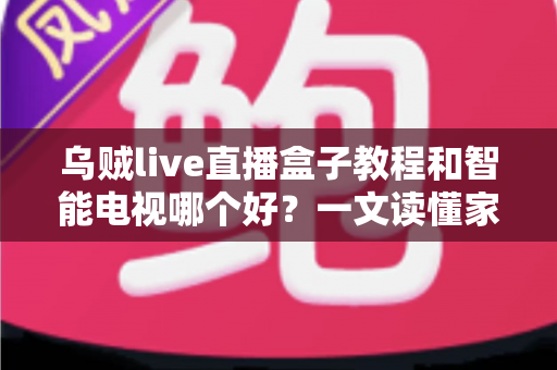 乌贼live直播盒子教程和智能电视哪个好?一文读懂家庭大屏观影的最佳选择方案 乌贼live直播盒子教程和智能电视哪个好?一文读懂家庭大屏观影的最佳选择方案