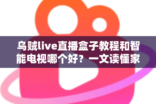 乌贼live直播盒子教程和智能电视哪个好？一文读懂家庭大屏观影的最佳选择方案
