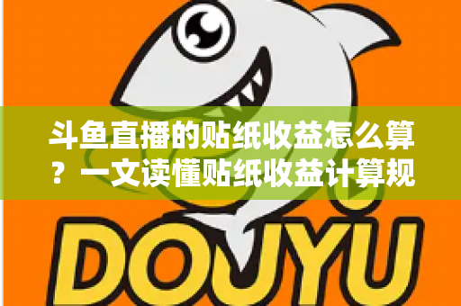斗鱼直播的贴纸收益怎么算？一文读懂贴纸收益计算规则、结算流程与提升技巧