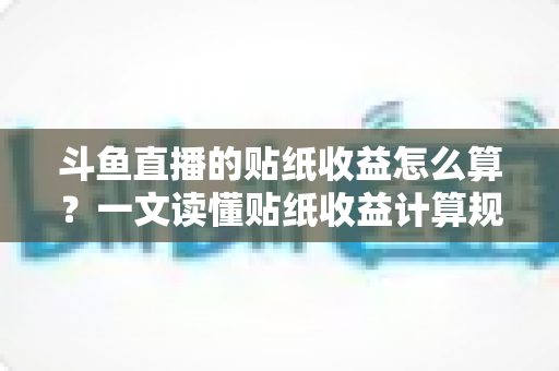 斗鱼直播的贴纸收益怎么算？一文读懂贴纸收益计算规则、结算流程与提升技巧