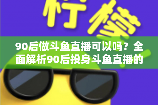 90后做斗鱼直播可以吗？全面解析90后投身斗鱼直播的机遇与挑战