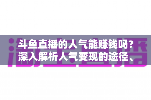 斗鱼直播的人气能赚钱吗？深入解析人气变现的途径、收益构成与实操指南