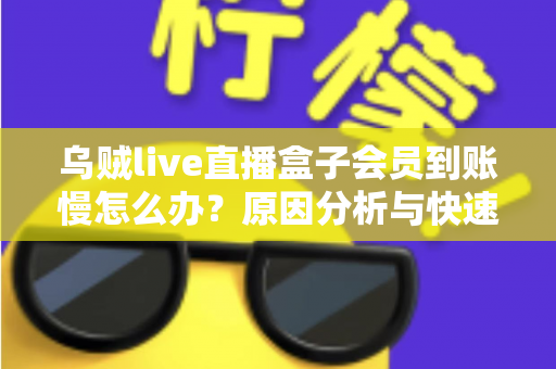 乌贼live直播盒子会员到账慢怎么办？原因分析与快速解决全攻略