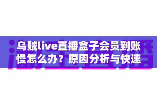 乌贼live直播盒子会员到账慢怎么办？原因分析与快速解决全攻略