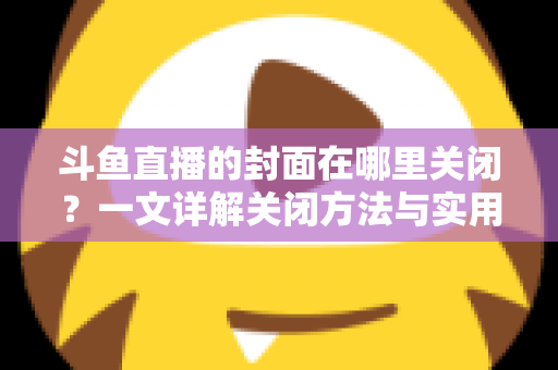 斗鱼直播的封面在哪里关闭?一文详解关闭方法与实用技巧 斗鱼直播的封面在哪里关闭?一文详解关闭方法与实用技巧