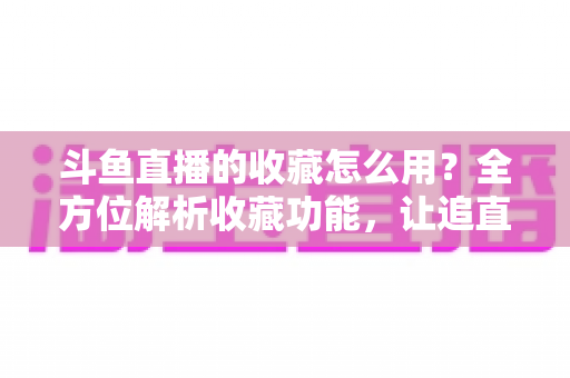 斗鱼直播的收藏怎么用？全方位解析收藏功能，让追直播更高效更省心