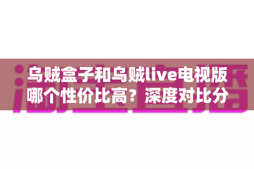 乌贼盒子和乌贼live电视版哪个性价比高?深度对比分析帮你选对不选贵 乌贼盒子和乌贼live电视版哪个性价比高?深度对比分析帮你选对不选贵