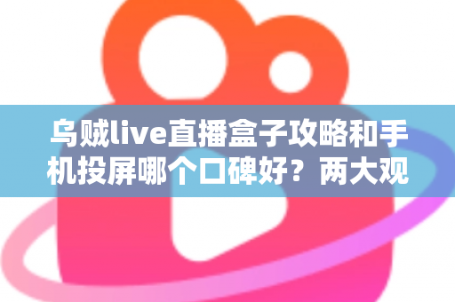 乌贼live直播盒子攻略和手机投屏哪个口碑好？两大观看方式深度对比，帮你选出最优方案