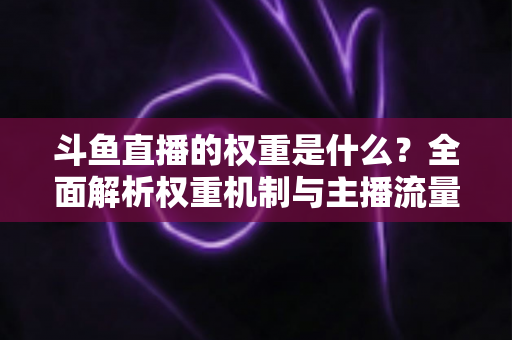 斗鱼直播的权重是什么?全面解析权重机制与主播流量提升实战指南 斗鱼直播的权重是什么?全面解析权重机制与主播流量提升实战指南