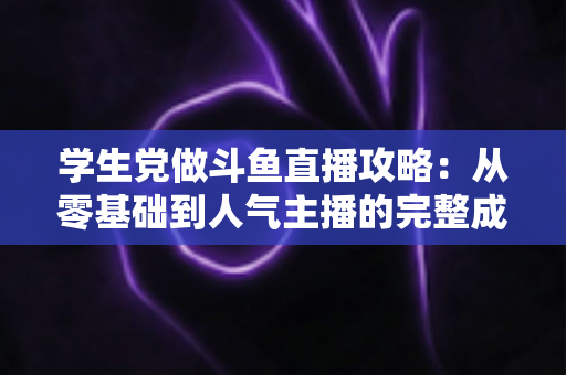 学生党做斗鱼直播攻略：从零基础到人气主播的完整成长路线