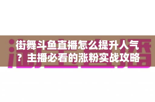 街舞斗鱼直播怎么提升人气?主播必看的涨粉实战攻略全解析 街舞斗鱼直播怎么提升人气?主播必看的涨粉实战攻略全解析