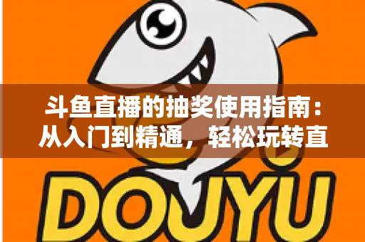 斗鱼直播的抽奖使用指南:从入门到精通,轻松玩转直播间福利互动 斗鱼直播的抽奖使用指南:从入门到精通,轻松玩转直播间福利互动