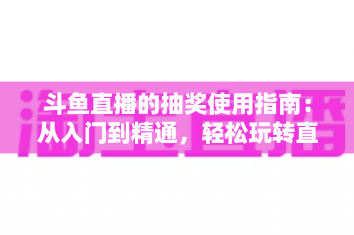 斗鱼直播的抽奖使用指南:从入门到精通,轻松玩转直播间福利互动 斗鱼直播的抽奖使用指南:从入门到精通,轻松玩转直播间福利互动