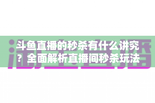 斗鱼直播的秒杀有什么讲究?全面解析直播间秒杀玩法、技巧与避坑指南 斗鱼直播的秒杀有什么讲究?全面解析直播间秒杀玩法、技巧与避坑指南