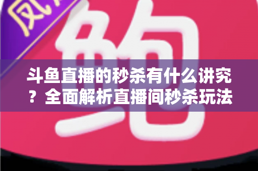 斗鱼直播的秒杀有什么讲究？全面解析直播间秒杀玩法、技巧与避坑指南