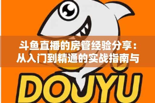 斗鱼直播的房管经验分享:从入门到精通的实战指南与避坑心得 斗鱼直播的房管经验分享:从入门到精通的实战指南与避坑心得