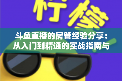 斗鱼直播的房管经验分享：从入门到精通的实战指南与避坑心得