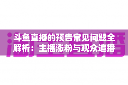 斗鱼直播的预告常见问题全解析:主播涨粉与观众追播必备的实用指南 斗鱼直播的预告常见问题全解析:主播涨粉与观众追播必备的实用指南