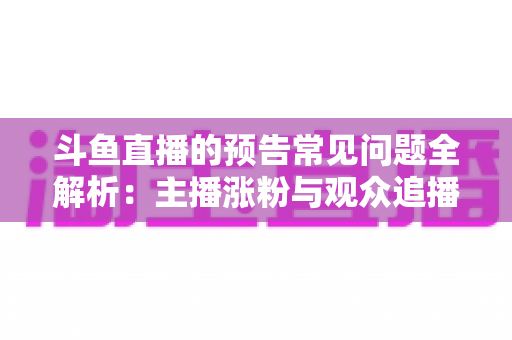 斗鱼直播的预告常见问题全解析:主播涨粉与观众追播必备的实用指南 斗鱼直播的预告常见问题全解析:主播涨粉与观众追播必备的实用指南