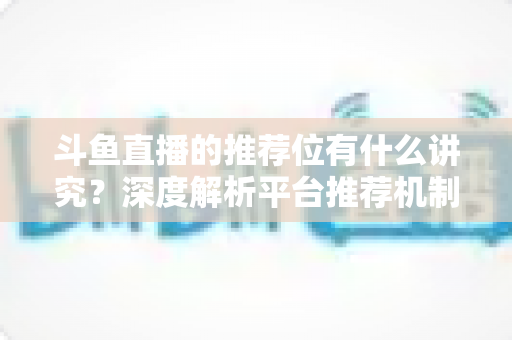 斗鱼直播的推荐位有什么讲究?深度解析平台推荐机制与主播获取流量的实战策略 斗鱼直播的推荐位有什么讲究?深度解析平台推荐机制与主播获取流量的实战策略
