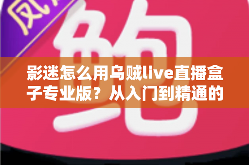 影迷怎么用乌贼live直播盒子专业版?从入门到精通的完整观赛指南 影迷怎么用乌贼live直播盒子专业版?从入门到精通的完整观赛指南