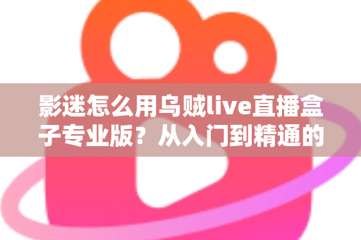 影迷怎么用乌贼live直播盒子专业版？从入门到精通的完整观赛指南