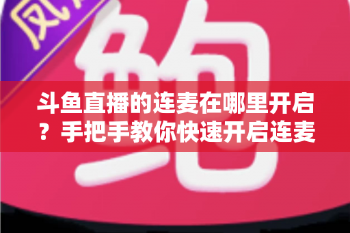 斗鱼直播的连麦在哪里开启?手把手教你快速开启连麦与PK互动的完整指南 斗鱼直播的连麦在哪里开启?手把手教你快速开启连麦与PK互动的完整指南