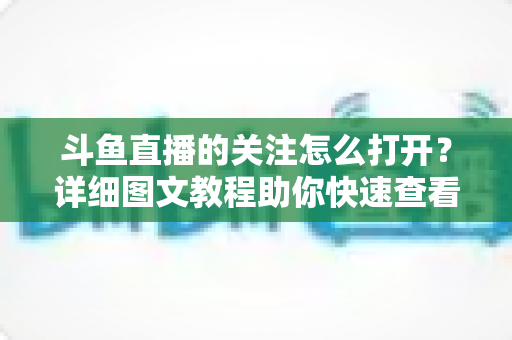 斗鱼直播的关注怎么打开？详细图文教程助你快速查看与管理关注列表