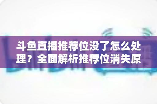 斗鱼直播推荐位没了怎么处理?全面解析推荐位消失原因与快速恢复实用指南 斗鱼直播推荐位没了怎么处理?全面解析推荐位消失原因与快速恢复实用指南