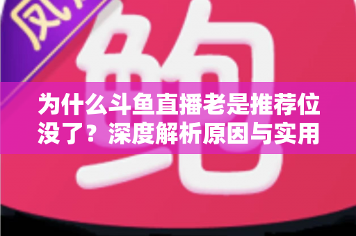 为什么斗鱼直播老是推荐位没了?深度解析原因与实用恢复指南 为什么斗鱼直播老是推荐位没了?深度解析原因与实用恢复指南