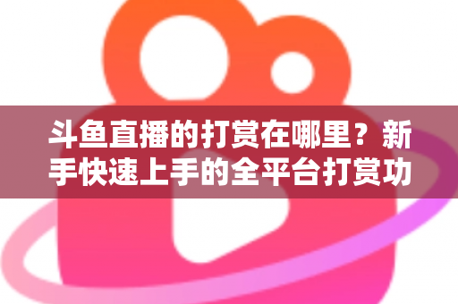 斗鱼直播的打赏在哪里?新手快速上手的全平台打赏功能查找指南 斗鱼直播的打赏在哪里?新手快速上手的全平台打赏功能查找指南