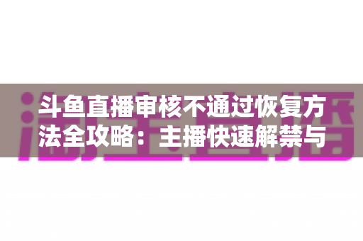 斗鱼直播审核不通过恢复方法全攻略:主播快速解禁与合规开播实用指南 斗鱼直播审核不通过恢复方法全攻略:主播快速解禁与合规开播实用指南