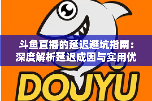 斗鱼直播的延迟避坑指南：深度解析延迟成因与实用优化技巧，让卡顿彻底远离你的直播间